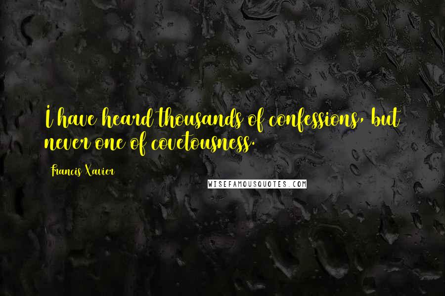 Francis Xavier quotes: I have heard thousands of confessions, but never one of covetousness.