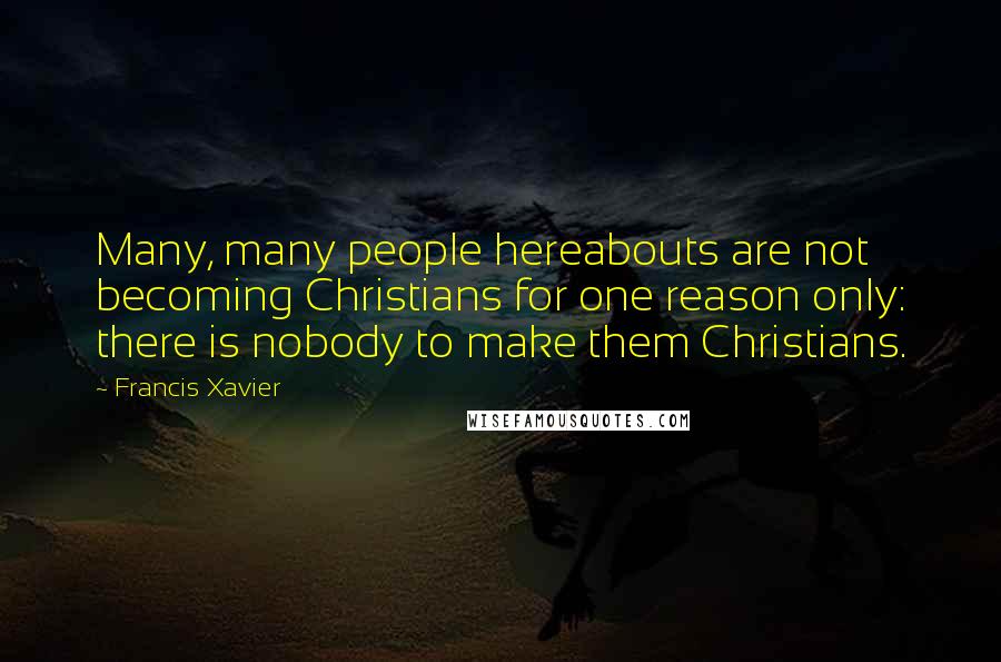 Francis Xavier quotes: Many, many people hereabouts are not becoming Christians for one reason only: there is nobody to make them Christians.