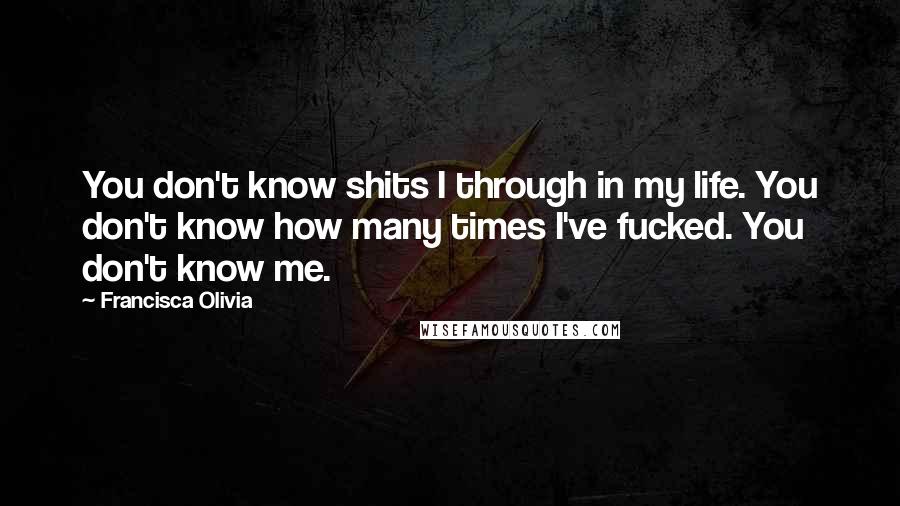 Francisca Olivia quotes: You don't know shits I through in my life. You don't know how many times I've fucked. You don't know me.