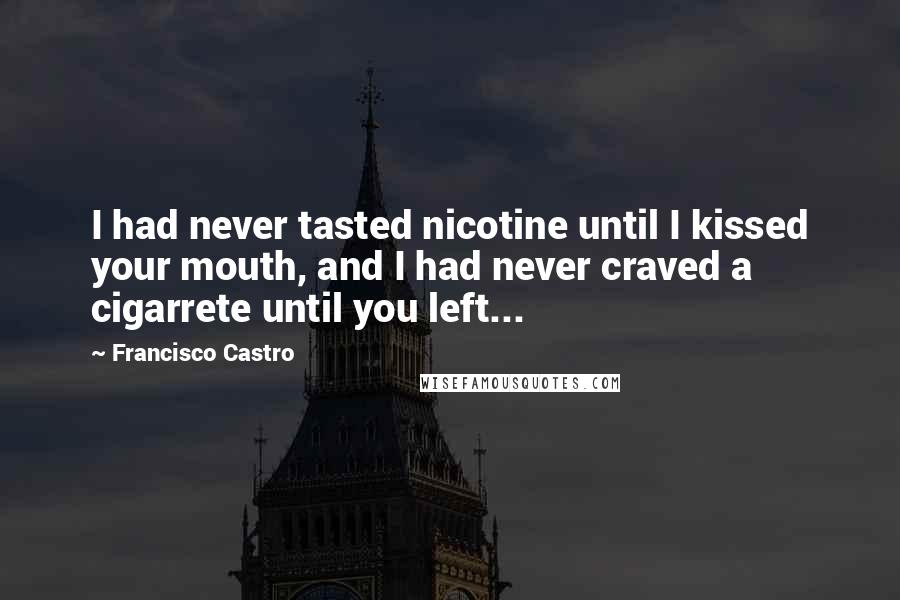 Francisco Castro quotes: I had never tasted nicotine until I kissed your mouth, and I had never craved a cigarrete until you left... Francisco Castro quotes: I had never tasted nicotine until I kissed your mouth, and I had never craved a cigarrete until you left...