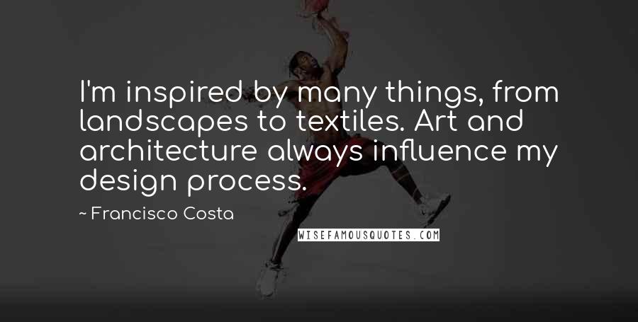 Francisco Costa quotes: I'm inspired by many things, from landscapes to textiles. Art and architecture always influence my design process.