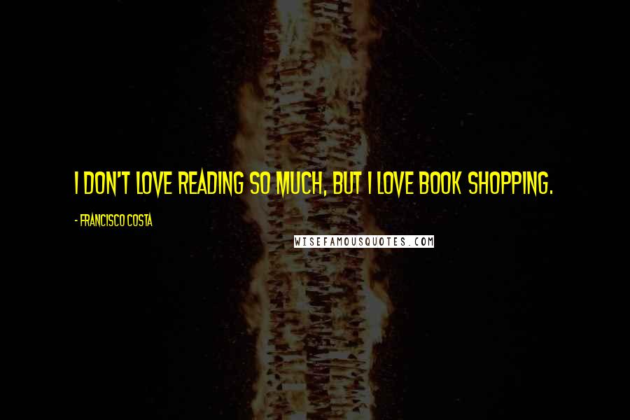 Francisco Costa quotes: I don't love reading so much, but I love book shopping.