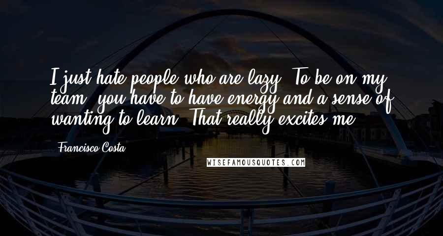 Francisco Costa quotes: I just hate people who are lazy. To be on my team, you have to have energy and a sense of wanting to learn. That really excites me.