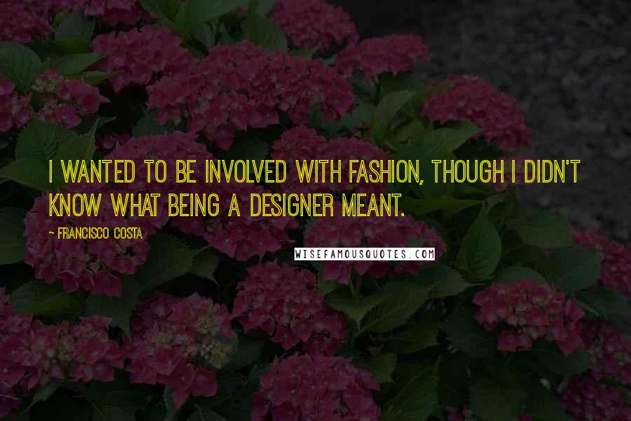 Francisco Costa quotes: I wanted to be involved with fashion, though I didn't know what being a designer meant.