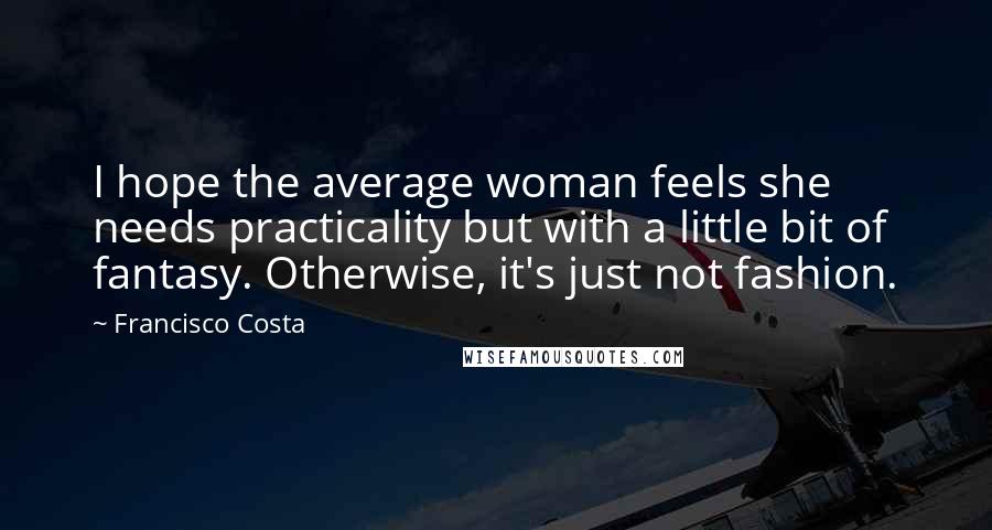 Francisco Costa quotes: I hope the average woman feels she needs practicality but with a little bit of fantasy. Otherwise, it's just not fashion.