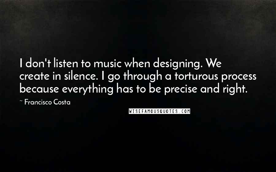 Francisco Costa quotes: I don't listen to music when designing. We create in silence. I go through a torturous process because everything has to be precise and right.