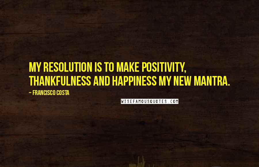 Francisco Costa quotes: My resolution is to make positivity, thankfulness and happiness my new mantra.