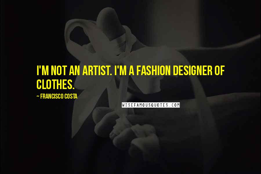 Francisco Costa quotes: I'm not an artist. I'm a fashion designer of clothes.