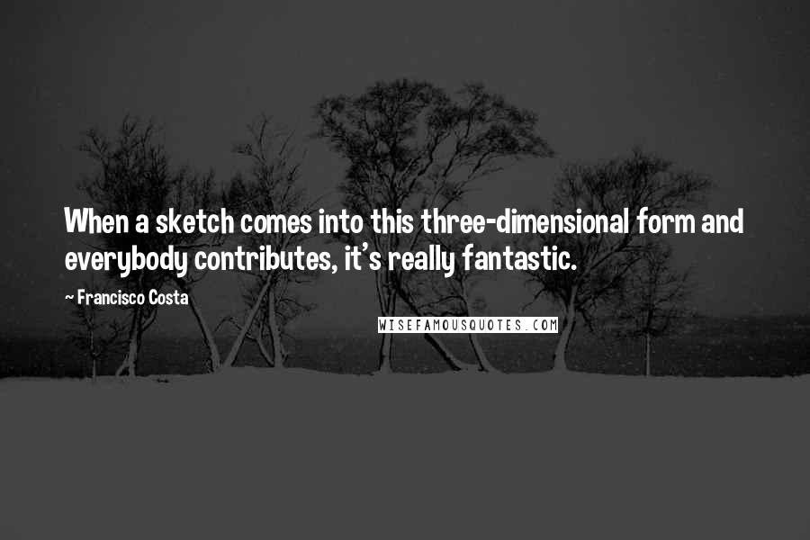 Francisco Costa quotes: When a sketch comes into this three-dimensional form and everybody contributes, it's really fantastic.