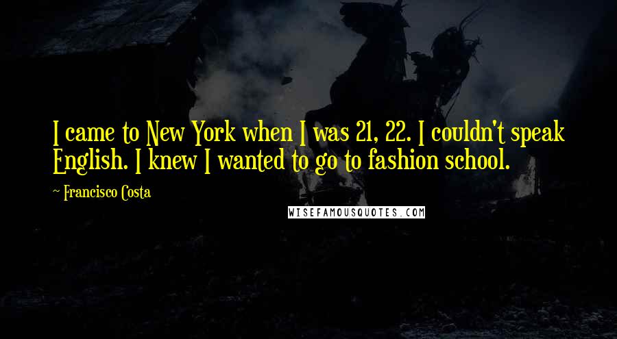 Francisco Costa quotes: I came to New York when I was 21, 22. I couldn't speak English. I knew I wanted to go to fashion school.