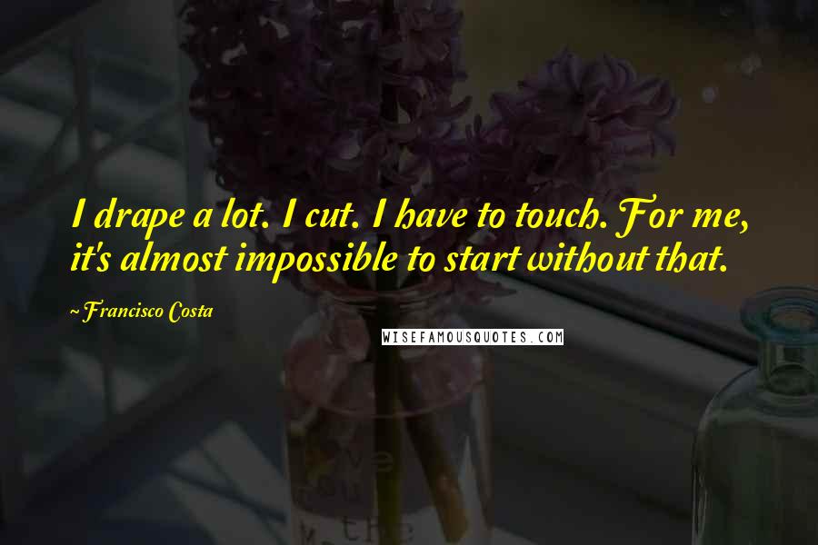 Francisco Costa quotes: I drape a lot. I cut. I have to touch. For me, it's almost impossible to start without that.