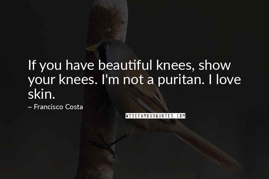 Francisco Costa quotes: If you have beautiful knees, show your knees. I'm not a puritan. I love skin.