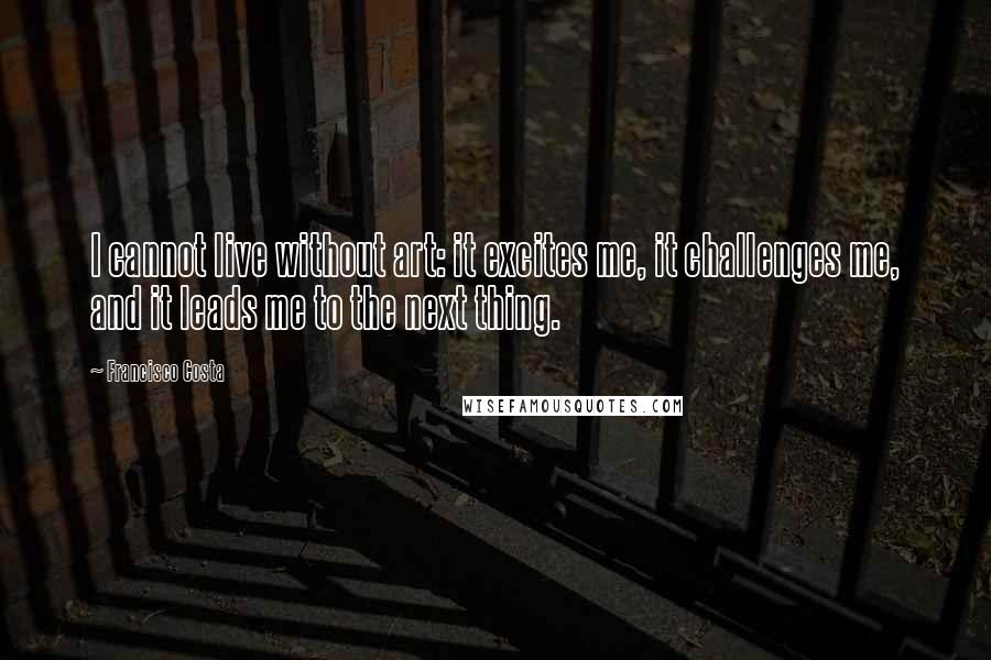 Francisco Costa quotes: I cannot live without art: it excites me, it challenges me, and it leads me to the next thing.