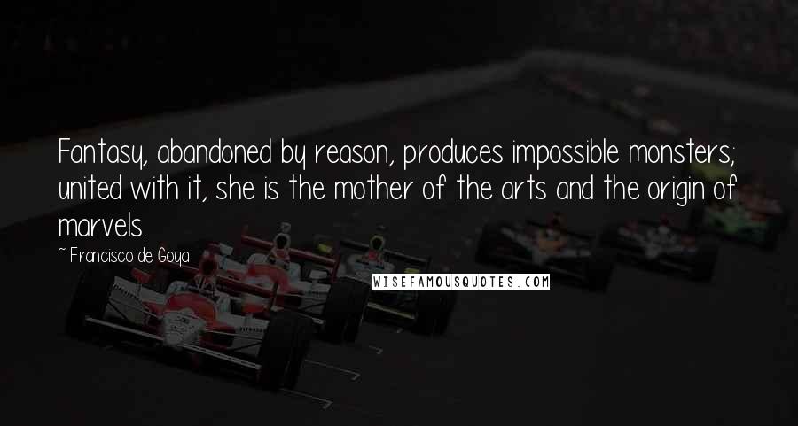 Francisco De Goya quotes: Fantasy, abandoned by reason, produces impossible monsters; united with it, she is the mother of the arts and the origin of marvels.