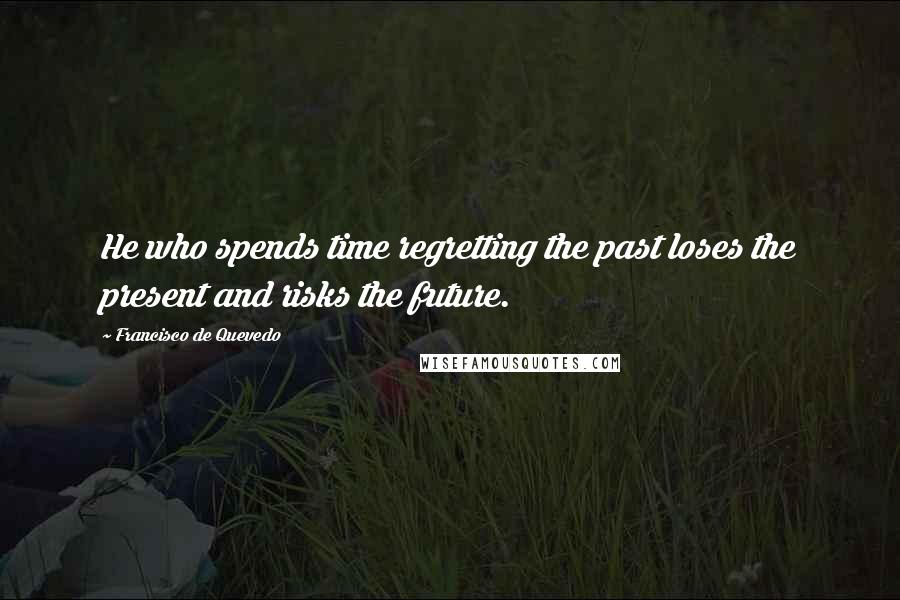 Francisco De Quevedo quotes: He who spends time regretting the past loses the present and risks the future.
