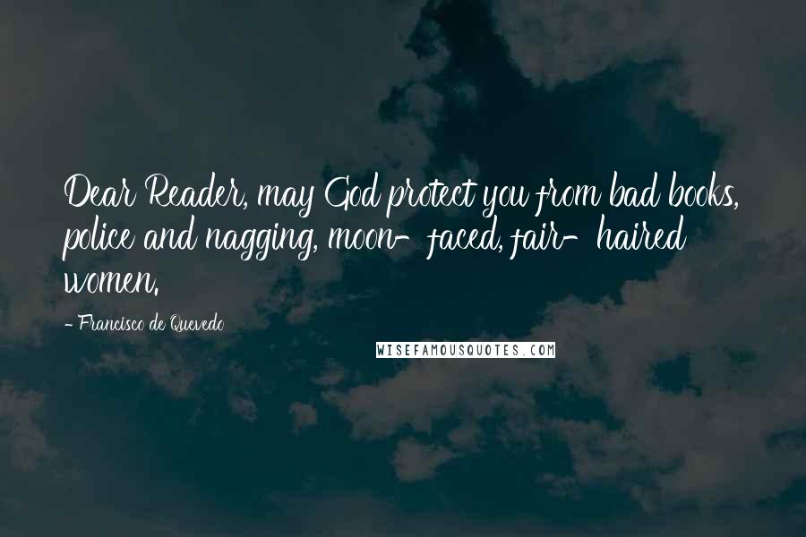 Francisco De Quevedo quotes: Dear Reader, may God protect you from bad books, police and nagging, moon-faced, fair-haired women.