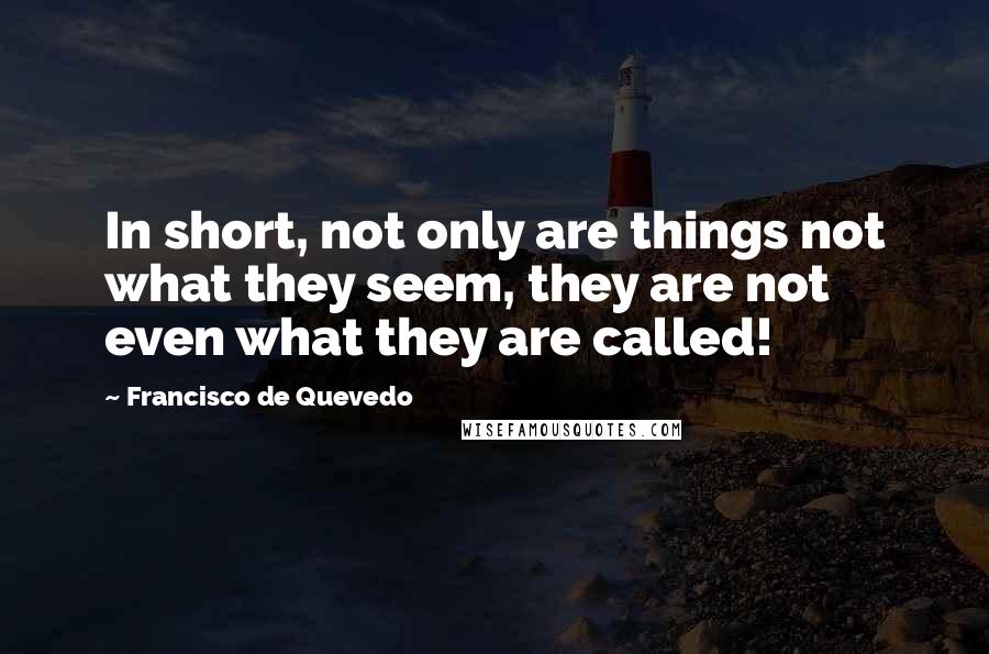 Francisco De Quevedo quotes: In short, not only are things not what they seem, they are not even what they are called!