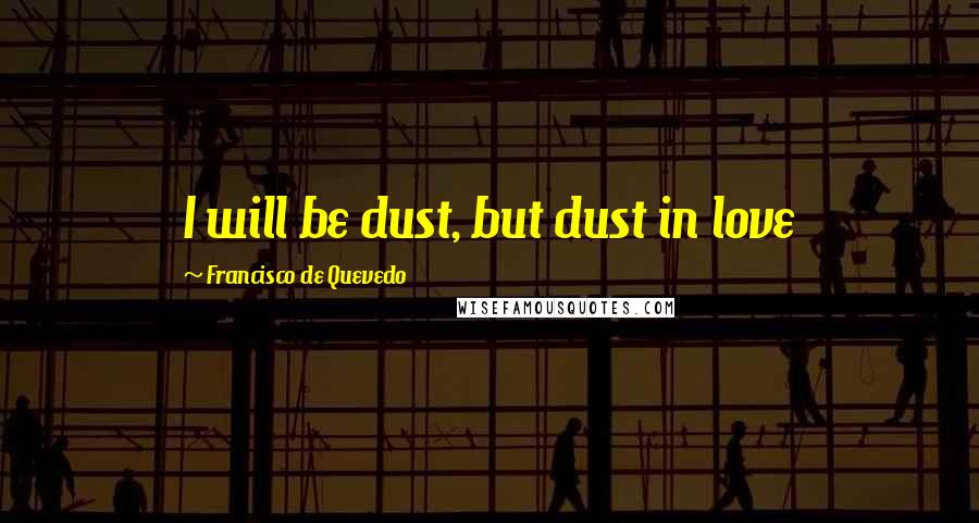 Francisco De Quevedo quotes: I will be dust, but dust in love