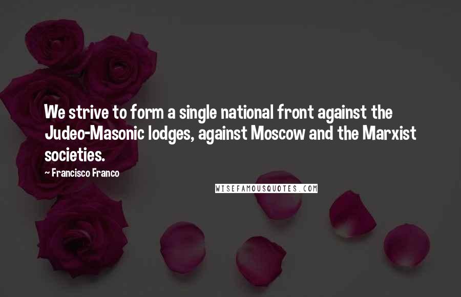 Francisco Franco quotes: We strive to form a single national front against the Judeo-Masonic lodges, against Moscow and the Marxist societies.