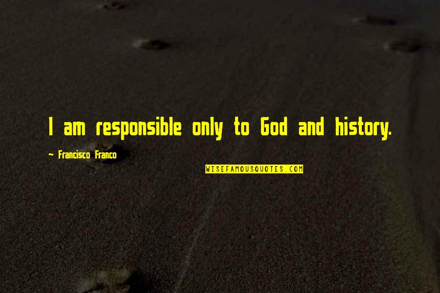 Francisco Franco Quotes By Francisco Franco: I am responsible only to God and history. Francisco Franco Quotes By Francisco Franco: I am responsible only to God and history.