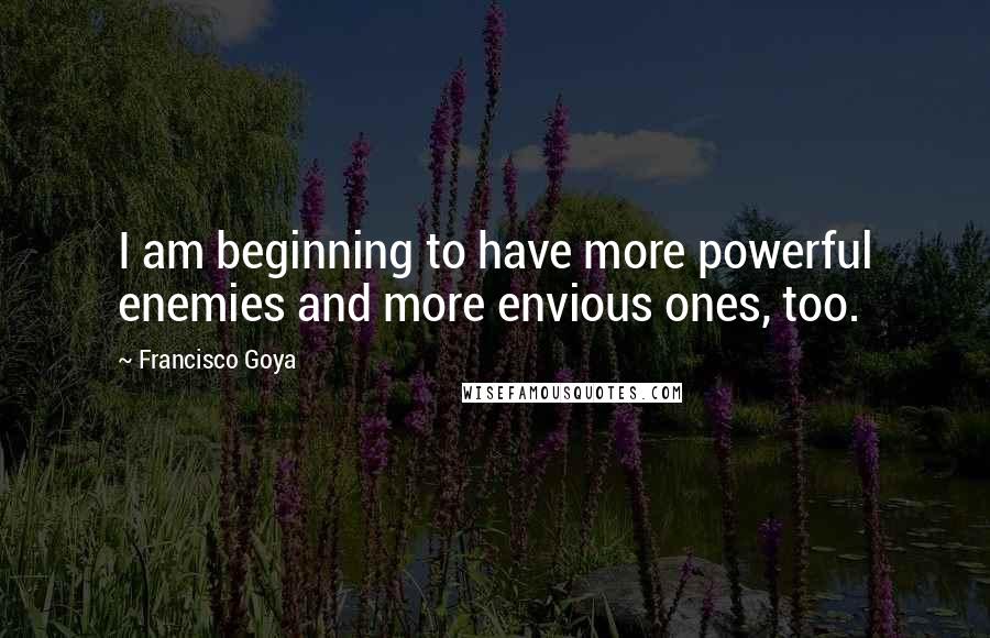 Francisco Goya quotes: I am beginning to have more powerful enemies and more envious ones, too.