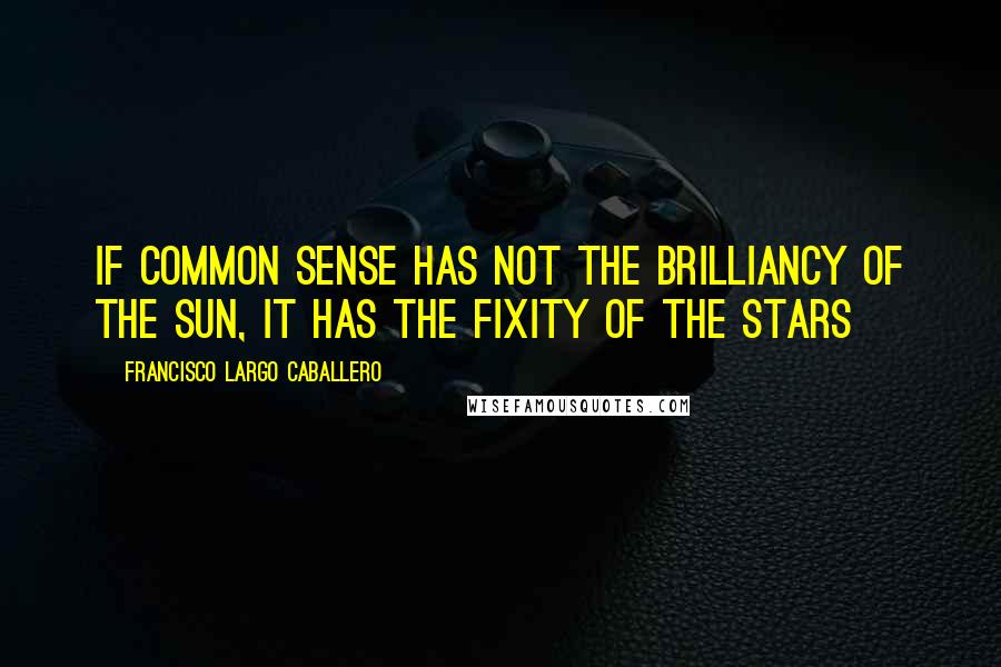 Francisco Largo Caballero quotes: If common sense has not the brilliancy of the sun, it has the fixity of the stars