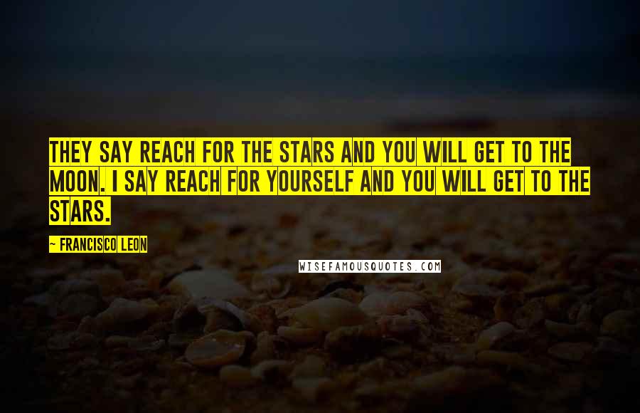 Francisco Leon quotes: They say reach for the stars and you will get to the moon. I say reach for yourself and you will get to the stars.
