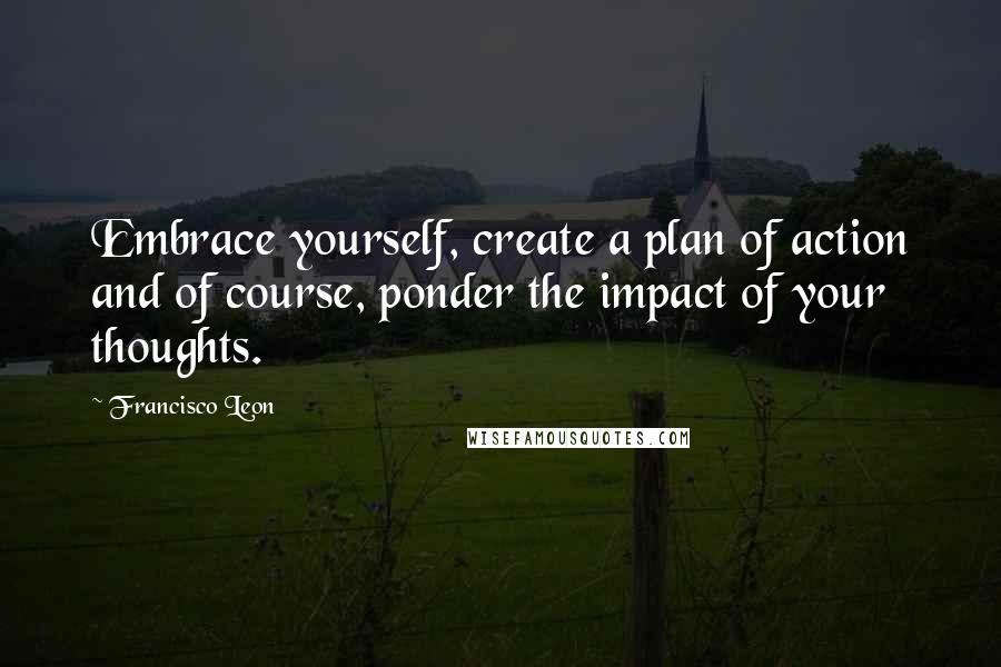 Francisco Leon quotes: Embrace yourself, create a plan of action and of course, ponder the impact of your thoughts.