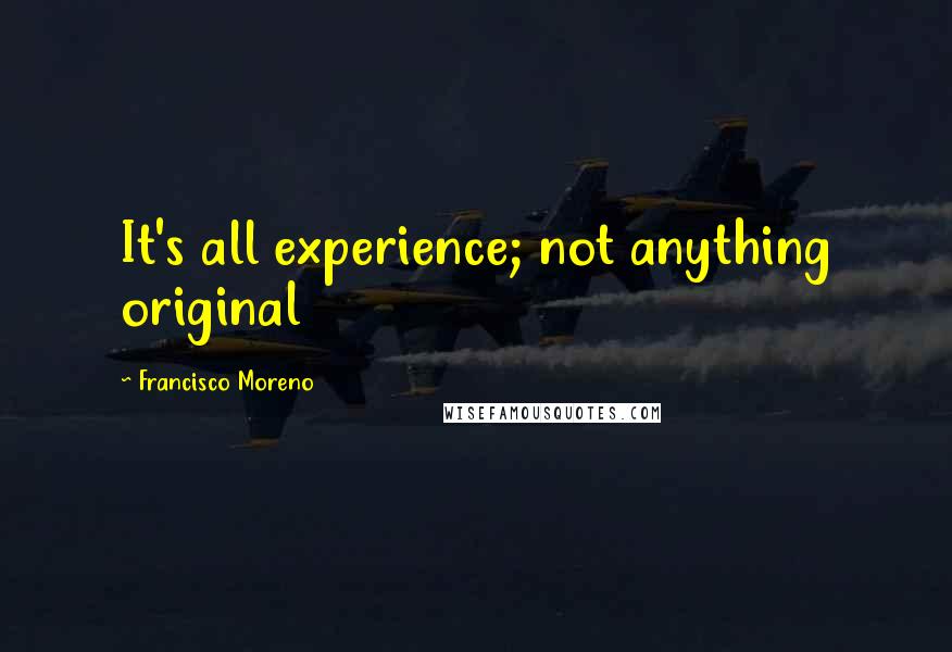 Francisco Moreno quotes: It's all experience; not anything original