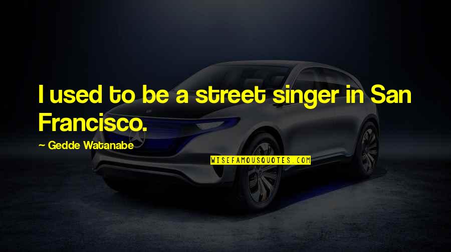 Francisco Quotes By Gedde Watanabe: I used to be a street singer in Francisco Quotes By Gedde Watanabe: I used to be a street singer in