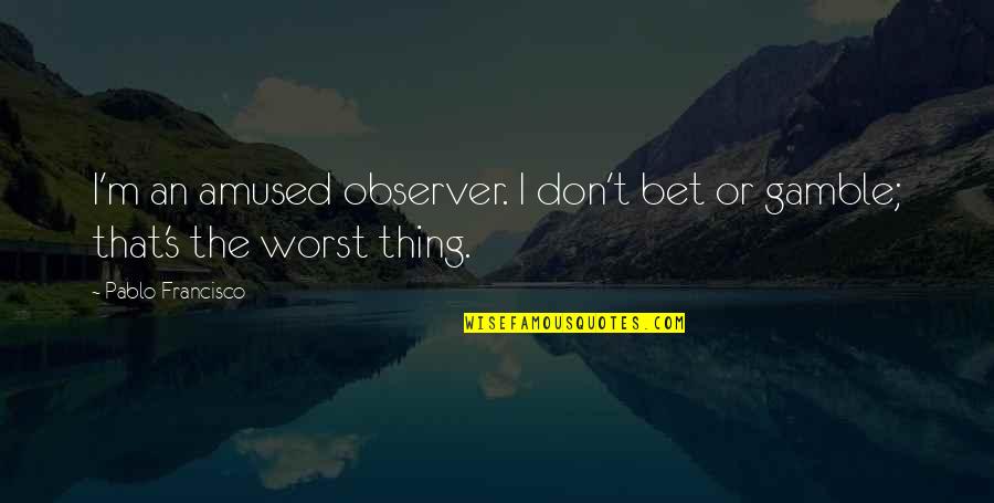 Francisco Quotes By Pablo Francisco: I'm an amused observer. I don't bet or Francisco Quotes By Pablo Francisco: I'm an amused observer. I don't bet or