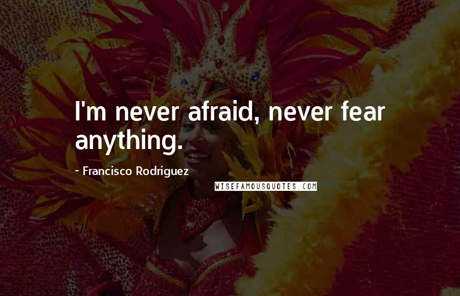 Francisco Rodriguez quotes: I'm never afraid, never fear anything.