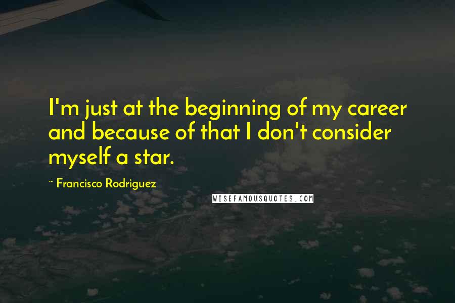 Francisco Rodriguez quotes: I'm just at the beginning of my career and because of that I don't consider myself a star.