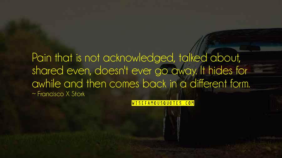 Francisco Stork Quotes By Francisco X Stork: Pain that is not acknowledged, talked about, shared