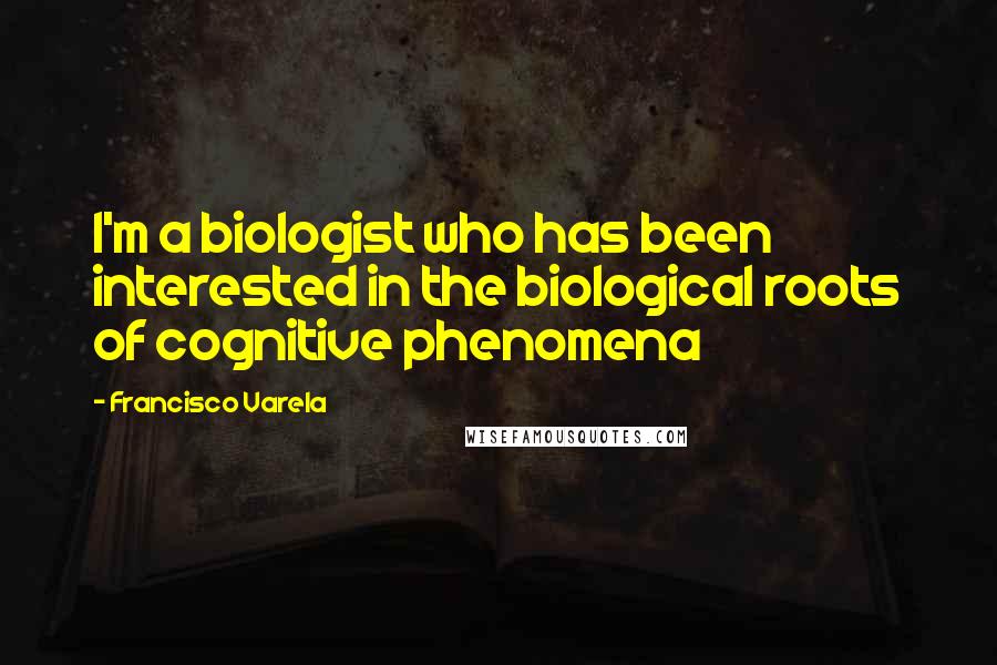 Francisco Varela quotes: I'm a biologist who has been interested in the biological roots of cognitive phenomena