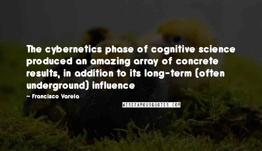 Francisco Varela quotes: The cybernetics phase of cognitive science produced an amazing array of concrete results, in addition to its long-term (often underground) influence