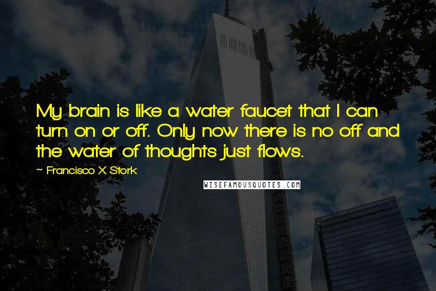 Francisco X Stork quotes: My brain is like a water faucet that I can turn on or off. Only now there is no off and the water of thoughts just flows.