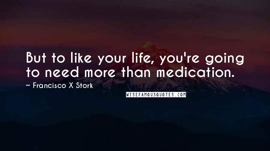 Francisco X Stork quotes: But to like your life, you're going to need more than medication.