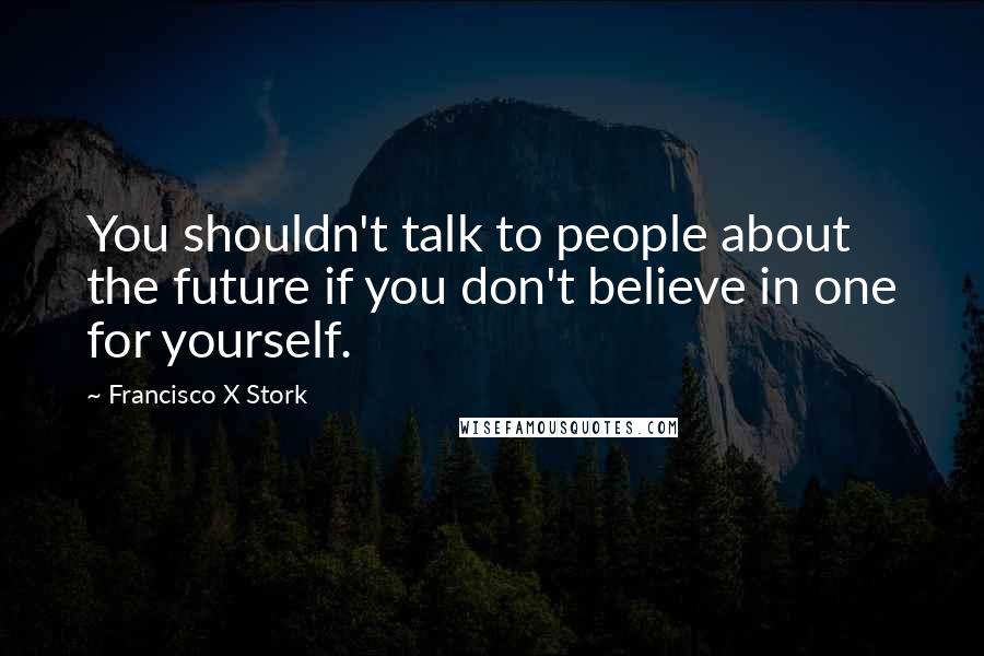 Francisco X Stork quotes: You shouldn't talk to people about the future if you don't believe in one for yourself.