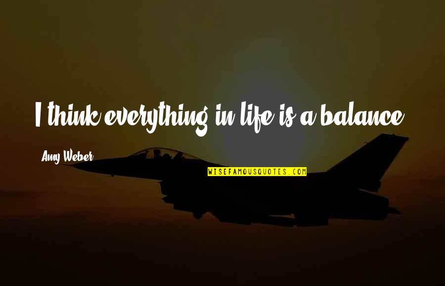 Franciszek Gajowniczek Quotes By Amy Weber: I think everything in life is a balance. Franciszek Gajowniczek Quotes By Amy Weber: I think everything in life is a balance.