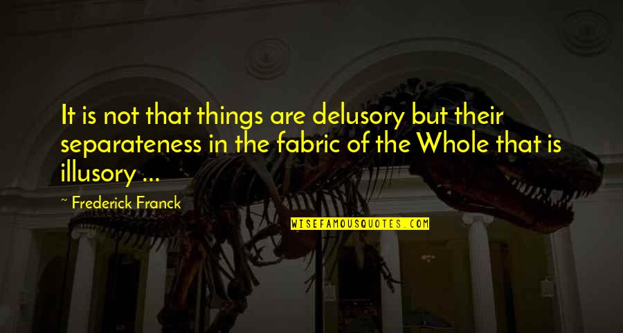 Franck Quotes By Frederick Franck: It is not that things are delusory but Franck Quotes By Frederick Franck: It is not that things are delusory but