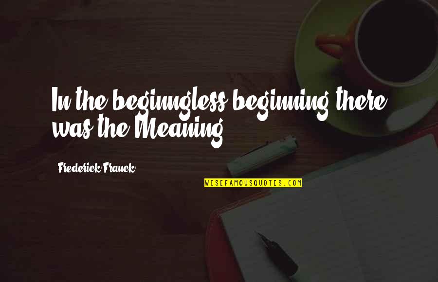 Franck Quotes By Frederick Franck: In the beginngless beginning there was the Meaning Franck Quotes By Frederick Franck: In the beginngless beginning there was the Meaning