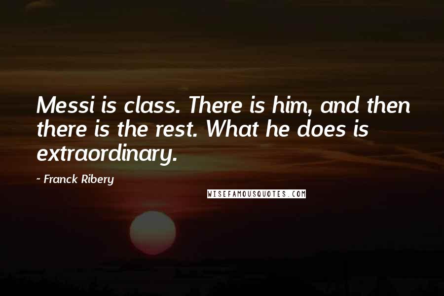 Franck Ribery quotes: Messi is class. There is him, and then there is the rest. What he does is extraordinary.