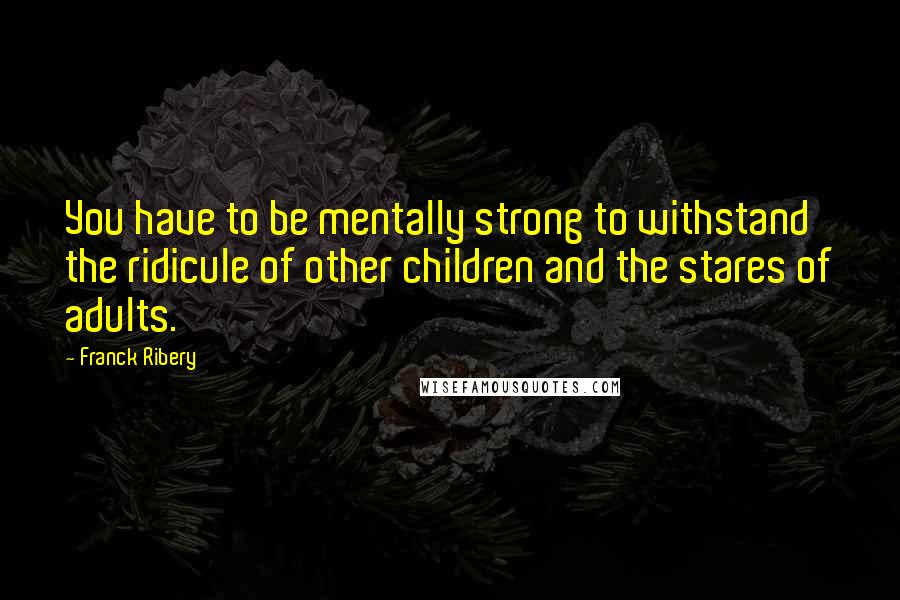 Franck Ribery quotes: You have to be mentally strong to withstand the ridicule of other children and the stares of adults. Franck Ribery quotes: You have to be mentally strong to withstand the ridicule of other children and the stares of adults.