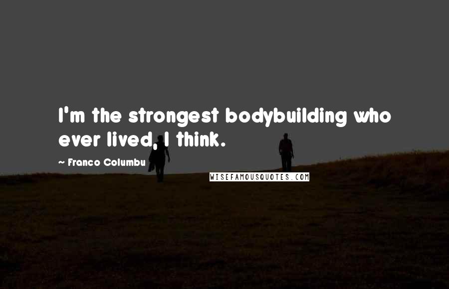 Franco Columbu quotes: I'm the strongest bodybuilding who ever lived, I think.