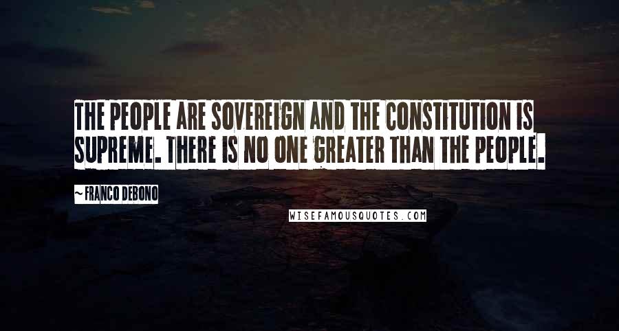 Franco Debono quotes: The people are sovereign and the Constitution is supreme. There is no one greater than the people. Franco Debono quotes: The people are sovereign and the Constitution is supreme. There is no one greater than the people.