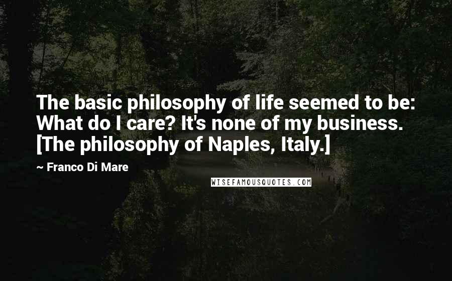 Franco Di Mare quotes: The basic philosophy of life seemed to be: What do I care? It's none of my business. [The philosophy of Naples, Italy.]