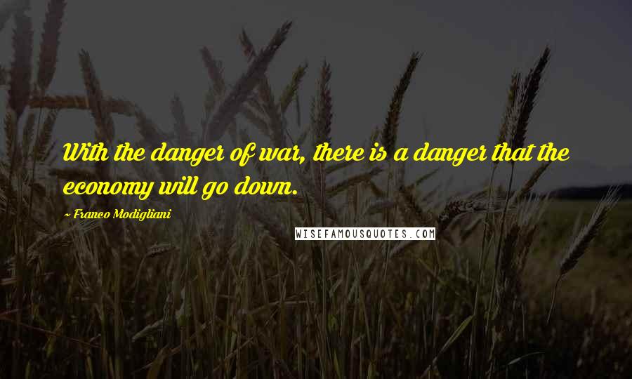 Franco Modigliani quotes: With the danger of war, there is a danger that the economy will go down.