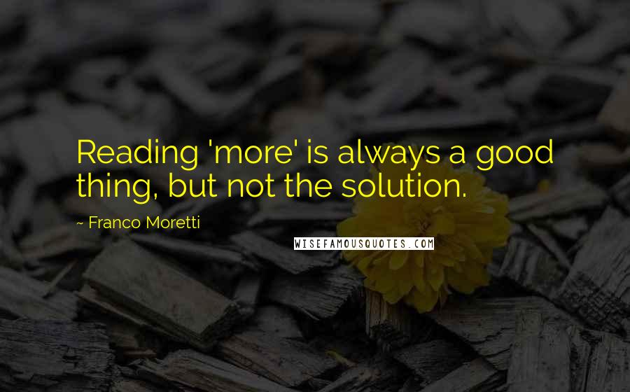 Franco Moretti quotes: Reading 'more' is always a good thing, but not the solution.