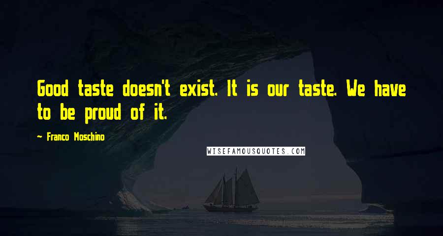 Franco Moschino quotes: Good taste doesn't exist. It is our taste. We have to be proud of it.